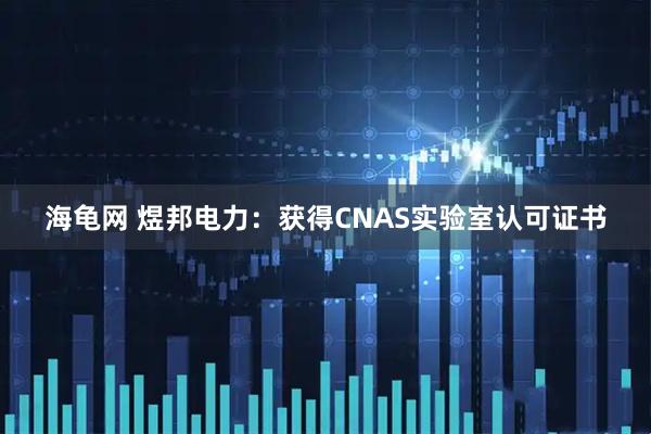 海龟网 煜邦电力：获得CNAS实验室认可证书