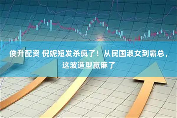 俊升配资 倪妮短发杀疯了！从民国淑女到霸总，这波造型赢麻了