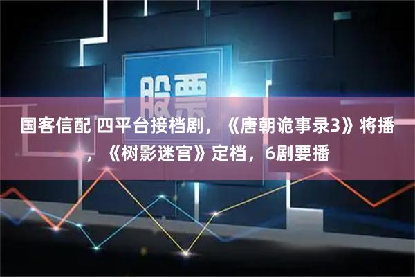 国客信配 四平台接档剧，《唐朝诡事录3》将播，《树影迷宫》定档，6剧要播