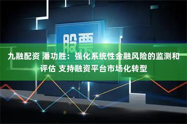 九融配资 潘功胜:强化系统性金融风险的监测和评估 支持融资平台市场化转型