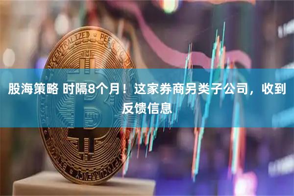 股海策略 时隔8个月!这家券商另类子公司,收到反馈信息