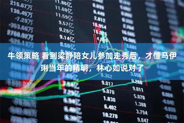 牛领策略 看到梁静陪女儿参加走秀后,才懂马伊琍当年的精明,林心如说对了