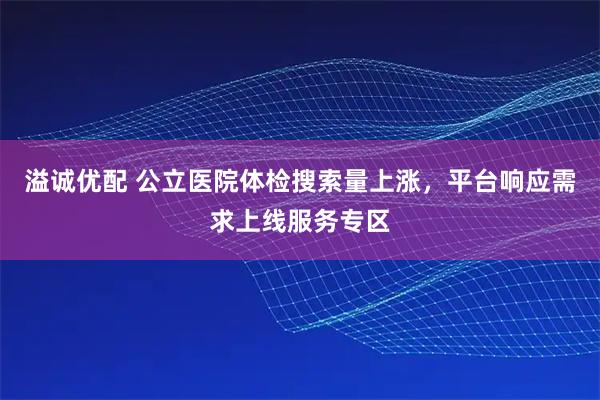 溢诚优配 公立医院体检搜索量上涨，平台响应需求上线服务专区