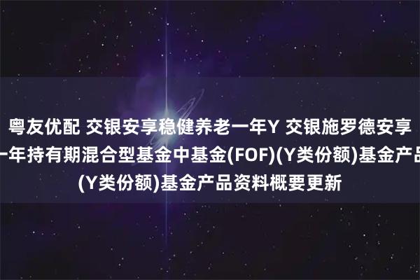 粤友优配 交银安享稳健养老一年Y 交银施罗德安享稳健养老目标一年持有期混合型基金中基金(FOF)(Y类份额)基金产品资料概要更新