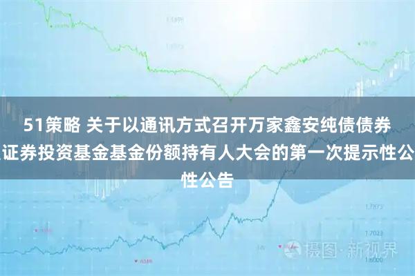 51策略 关于以通讯方式召开万家鑫安纯债债券型证券投资基金基金份额持有人大会的第一次提示性公告