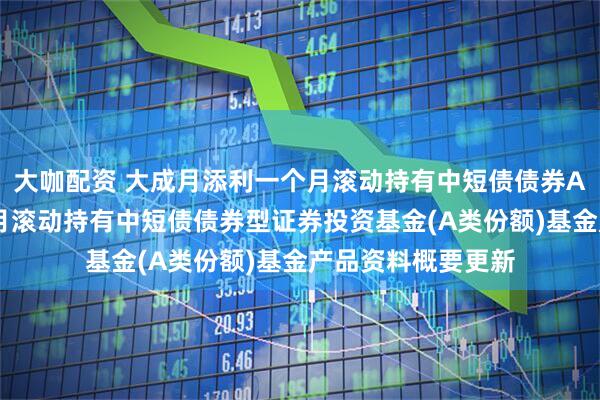 大咖配资 大成月添利一个月滚动持有中短债债券A 大成月添利一个月滚动持有中短债债券型证券投资基金(A类份额)基金产品资料概要更新