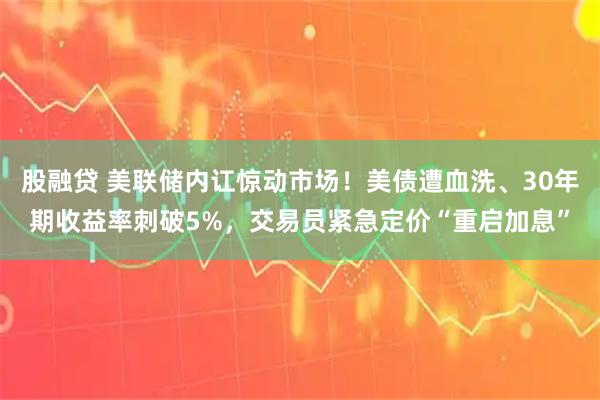 股融贷 美联储内讧惊动市场！美债遭血洗、30年期收益率刺破5%，交易员紧急定价“重启加息”