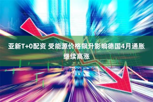 亚新T+0配资 受能源价格飙升影响　德国4月通胀继续高涨