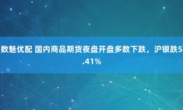 数魅优配 国内商品期货夜盘开盘多数下跌，沪银跌5.41%