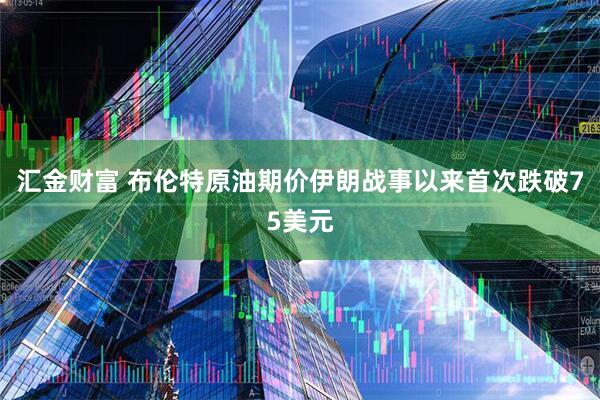 汇金财富 布伦特原油期价伊朗战事以来首次跌破75美元