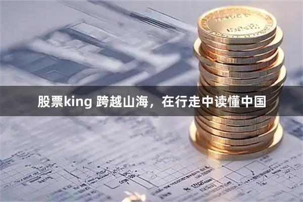 股票king 跨越山海,在行走中读懂中国