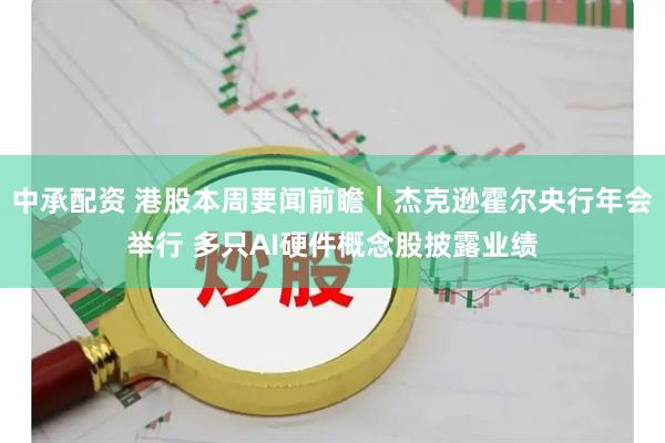 中承配资 港股本周要闻前瞻｜杰克逊霍尔央行年会举行 多只AI硬件概念股披露业绩
