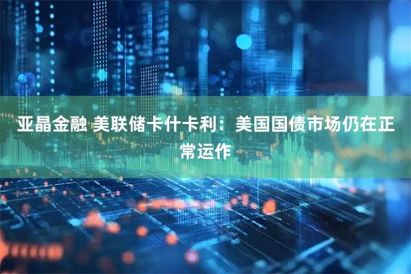 亚晶金融 美联储卡什卡利：美国国债市场仍在正常运作
